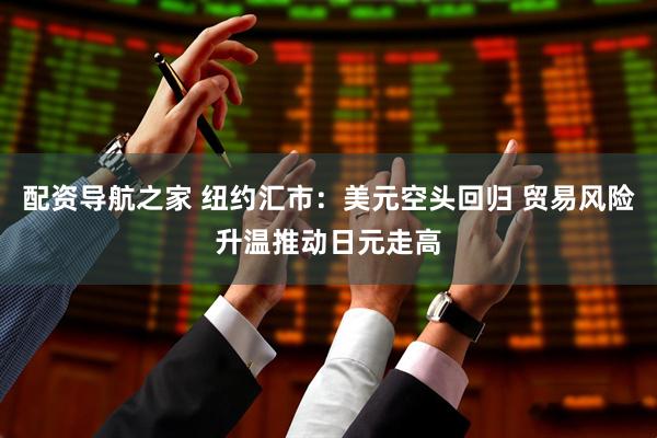 配资导航之家 纽约汇市：美元空头回归 贸易风险升温推动日元走高