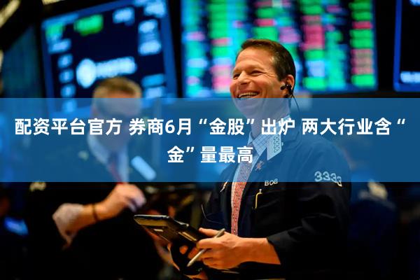 配资平台官方 券商6月“金股”出炉 两大行业含“金”量最高