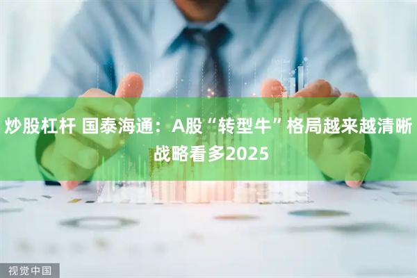 炒股杠杆 国泰海通：A股“转型牛”格局越来越清晰 战略看多2025
