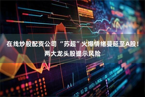 在线炒股配资公司 “苏超”火爆情绪蔓延至A股！两大龙头股提示风险