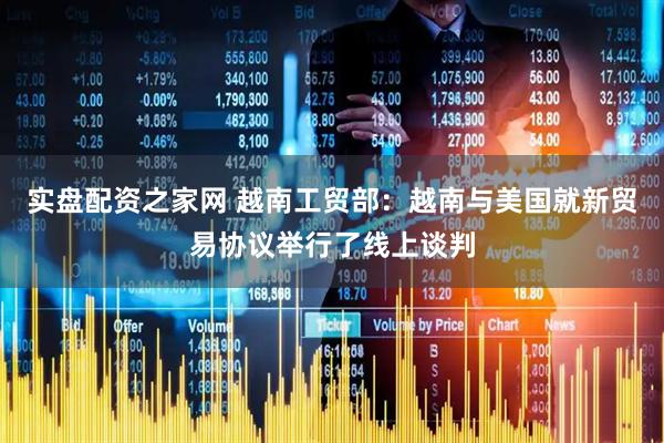 实盘配资之家网 越南工贸部：越南与美国就新贸易协议举行了线上谈判