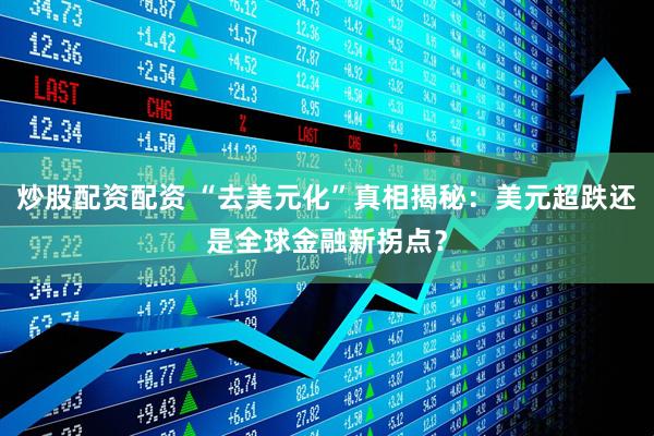 炒股配资配资 “去美元化”真相揭秘：美元超跌还是全球金融新拐点？