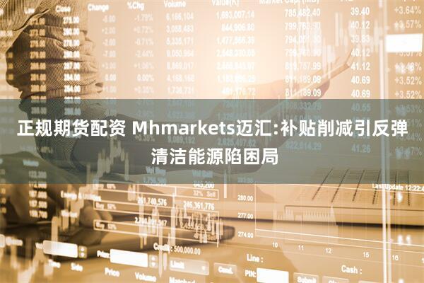 正规期货配资 Mhmarkets迈汇:补贴削减引反弹 清洁能源陷困局