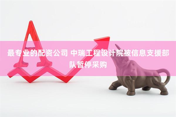 最专业的配资公司 中瑞工程设计院被信息支援部队暂停采购