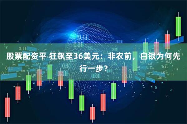 股票配资平 狂飙至36美元：非农前，白银为何先行一步？