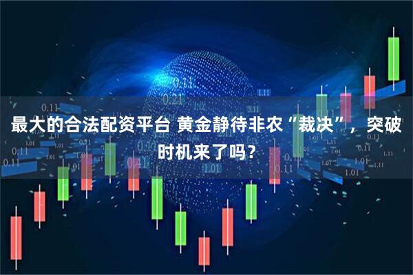 最大的合法配资平台 黄金静待非农“裁决”，突破时机来了吗？