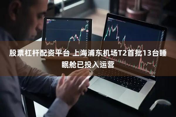 股票杠杆配资平台 上海浦东机场T2首批13台睡眠舱已投入运营