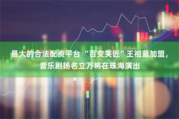最大的合法配资平台 “百变笑匠”王祖蓝加盟，音乐剧扬名立万将在珠海演出