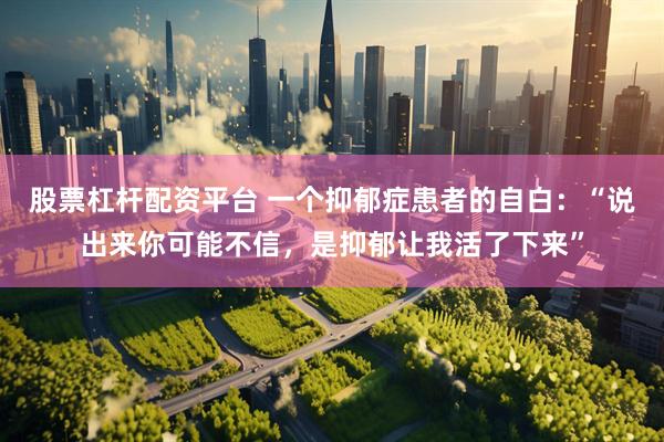 股票杠杆配资平台 一个抑郁症患者的自白：“说出来你可能不信，是抑郁让我活了下来”
