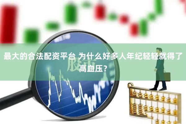 最大的合法配资平台 为什么好多人年纪轻轻就得了高血压？