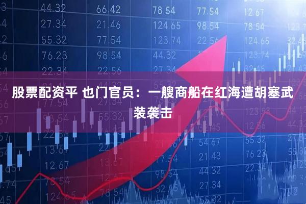 股票配资平 也门官员：一艘商船在红海遭胡塞武装袭击