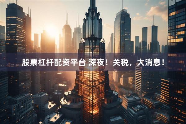 股票杠杆配资平台 深夜！关税，大消息！