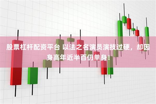 股票杠杆配资平台 以法之名演员演技过硬，却因身高年近半百仍单身！
