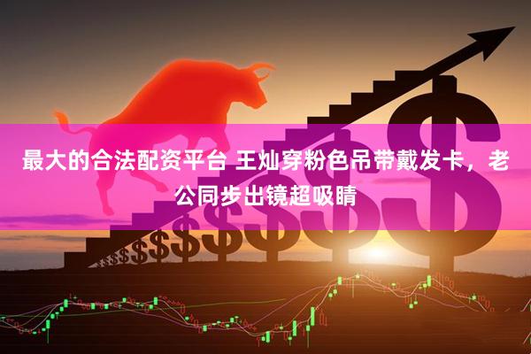 最大的合法配资平台 王灿穿粉色吊带戴发卡，老公同步出镜超吸睛