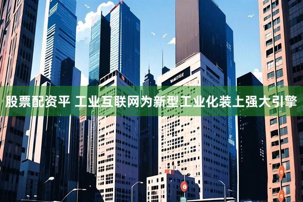 股票配资平 工业互联网为新型工业化装上强大引擎