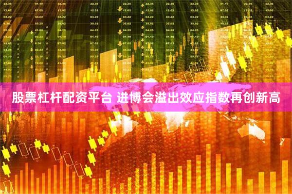 股票杠杆配资平台 进博会溢出效应指数再创新高
