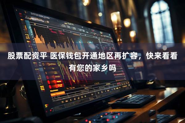 股票配资平 医保钱包开通地区再扩容，快来看看有您的家乡吗