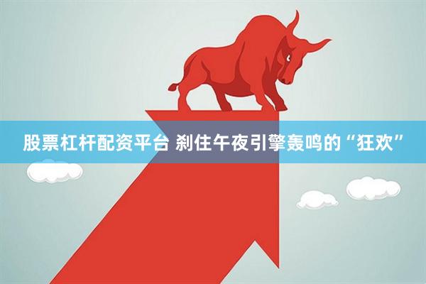 股票杠杆配资平台 刹住午夜引擎轰鸣的“狂欢”