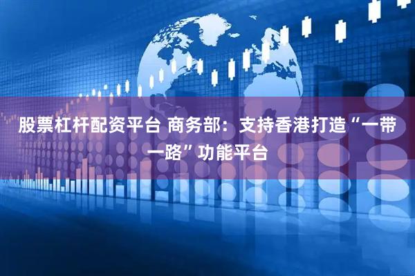 股票杠杆配资平台 商务部：支持香港打造“一带一路”功能平台