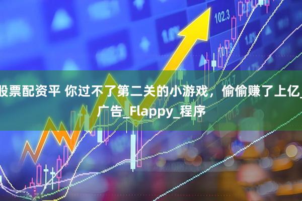 股票配资平 你过不了第二关的小游戏，偷偷赚了上亿_广告_Flappy_程序