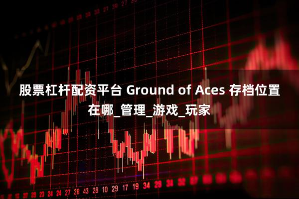 股票杠杆配资平台 Ground of Aces 存档位置在哪_管理_游戏_玩家