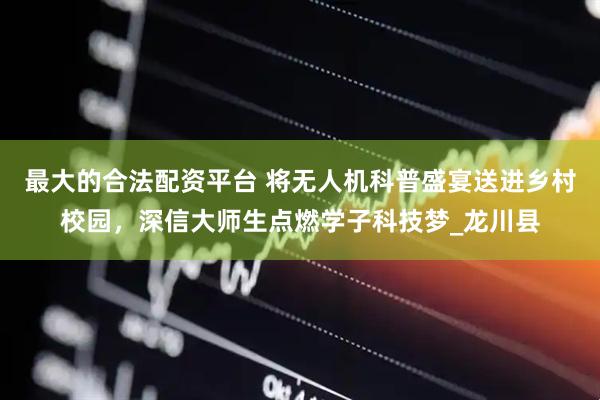 最大的合法配资平台 将无人机科普盛宴送进乡村校园，深信大师生点燃学子科技梦_龙川县