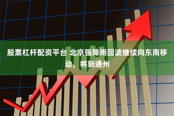 股票杠杆配资平台 北京强降雨回波继续向东南移动，将到通州