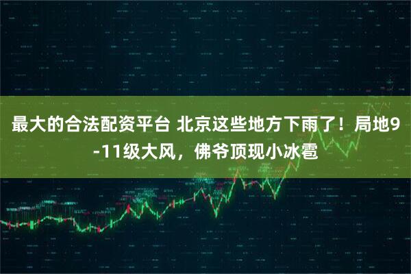 最大的合法配资平台 北京这些地方下雨了！局地9-11级大风，佛爷顶现小冰雹