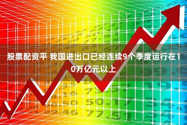 股票配资平 我国进出口已经连续9个季度运行在10万亿元以上
