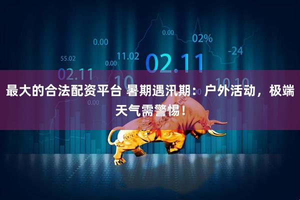 最大的合法配资平台 暑期遇汛期：户外活动，极端天气需警惕！