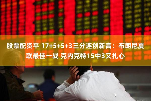 股票配资平 17+5+5+3三分连创新高：布朗尼夏联最佳一战 克内克特15中3又扎心