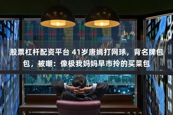 股票杠杆配资平台 41岁唐嫣打网球，背名牌包包，被嘲：像极我妈妈早市拎的买菜包