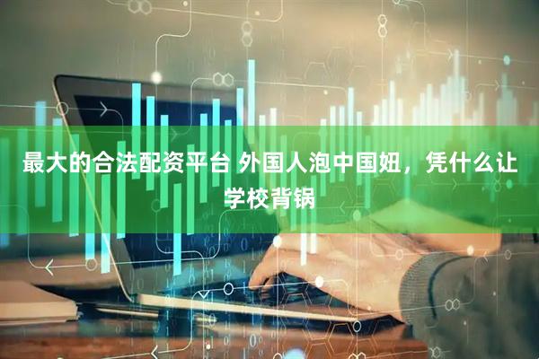 最大的合法配资平台 外国人泡中国妞，凭什么让学校背锅