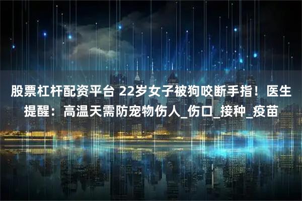 股票杠杆配资平台 22岁女子被狗咬断手指！医生提醒：高温天需防宠物伤人_伤口_接种_疫苗