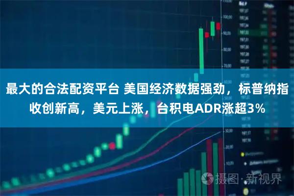 最大的合法配资平台 美国经济数据强劲，标普纳指收创新高，美元上涨，台积电ADR涨超3%
