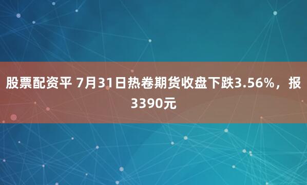 股票配资平 7月31日热卷期货收盘下跌3.56%，报3390元