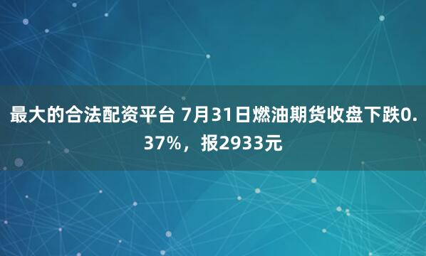 最大的合法配资平台 7月31日燃油期货收盘下跌0.37%，报2933元