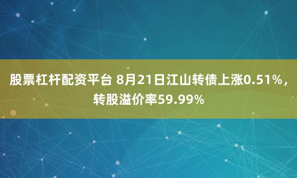 股票杠杆配资平台 8月21日江山转债上涨0.51%，转股溢价率59.99%