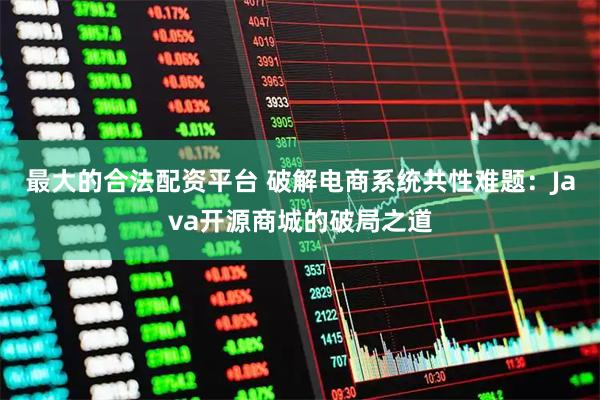 最大的合法配资平台 破解电商系统共性难题：Java开源商城的破局之道