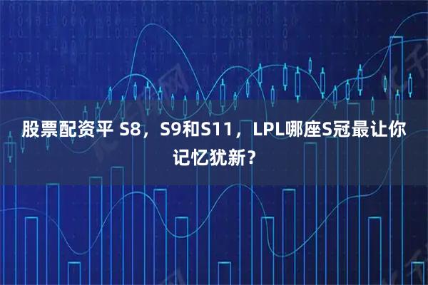股票配资平 S8，S9和S11，LPL哪座S冠最让你记忆犹新？