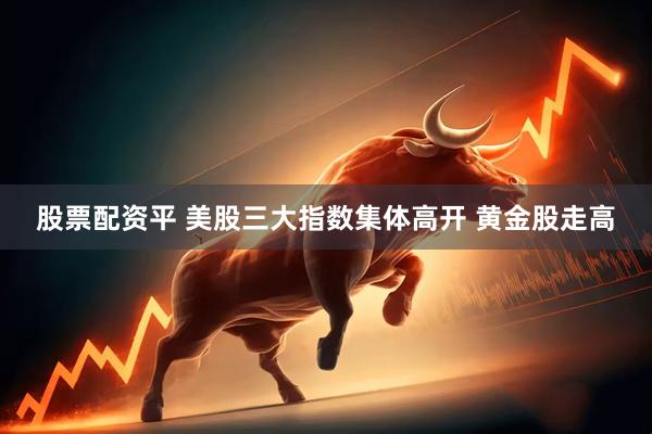 股票配资平 美股三大指数集体高开 黄金股走高
