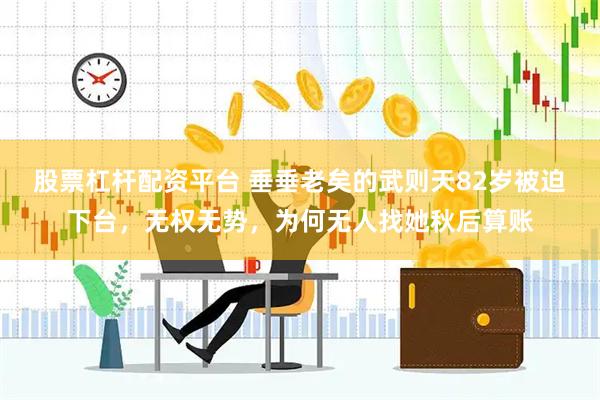 股票杠杆配资平台 垂垂老矣的武则天82岁被迫下台，无权无势，为何无人找她秋后算账