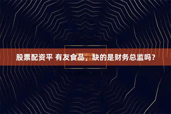 股票配资平 有友食品,缺的是财务总监吗?