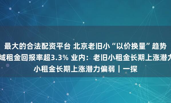 最大的合法配资平台 北京老旧小“以价换量”趋势显著 部分区域租金回报率超3.3% 业内：老旧小租金长期上涨潜力偏弱｜一探