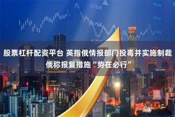 股票杠杆配资平台 英指俄情报部门投毒并实施制裁 俄称报复措施“势在必行”