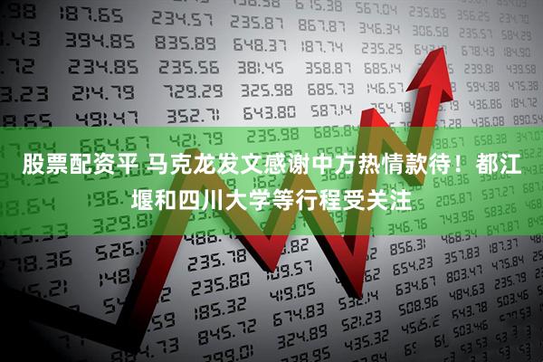 股票配资平 马克龙发文感谢中方热情款待！都江堰和四川大学等行程受关注