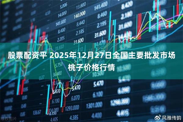股票配资平 2025年12月27日全国主要批发市场桃子价格行情